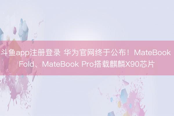斗鱼app注册登录 华为官网终于公布!MateBook Fold、MateBook Pro搭载麒麟X90芯片