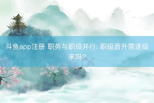 斗鱼app注册 职务与职级并行: 职级晋升需逐级来吗?