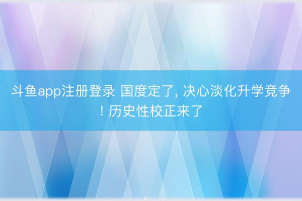斗鱼app注册登录 国度定了, 决心淡化升学竞争! 历史性校正来了