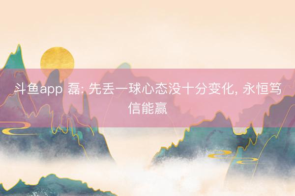斗鱼app 磊: 先丢一球心态没十分变化， 永恒笃信能赢