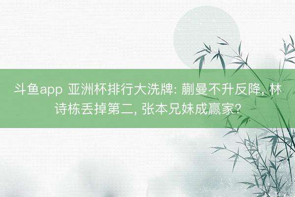 斗鱼app 亚洲杯排行大洗牌: 蒯曼不升反降， 林诗栋丢掉第二， 张本兄妹成赢家?