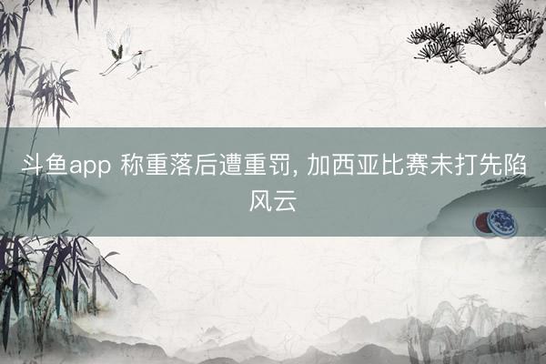斗鱼app 称重落后遭重罚， 加西亚比赛未打先陷风云
