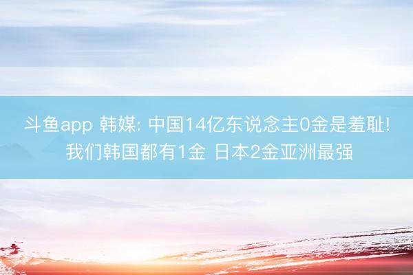 斗鱼app 韩媒: 中国14亿东说念主0金是羞耻! 我们韩国都有1金 日本2金亚洲最强