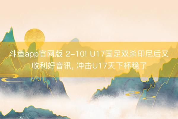 斗鱼app官网版 2-10! U17国足双杀印尼后又收利好音讯， 冲击U17天下杯稳了