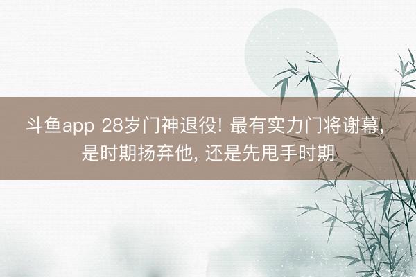 斗鱼app 28岁门神退役! 最有实力门将谢幕， 是时期扬弃他， 还是先甩手时期