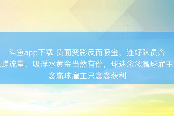 斗鱼app下载 负面变影反而吸金，连好队员齐买不起却稳赚流量，吸浮水黄金当然有份，球迷念念赢球雇主只念念获利