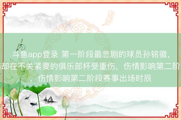 斗鱼app登录 第一阶段最悲剧的球员孙铭徽,CBA主赛场无伤却在不关紧要的俱乐部杯受重伤,伤情影响第二阶段赛事出场时辰