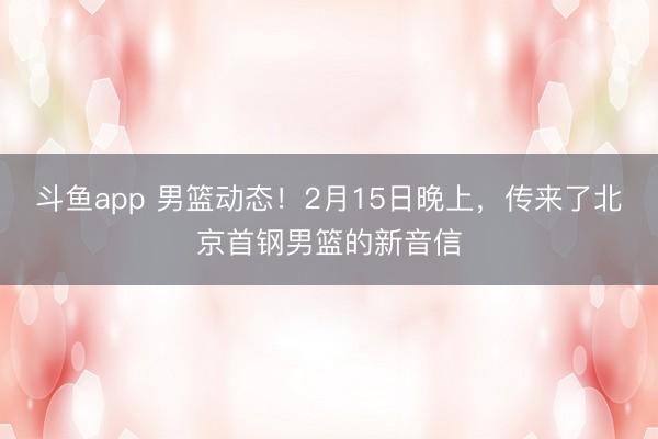 斗鱼app 男篮动态！2月15日晚上，传来了北京首钢男篮的新音信