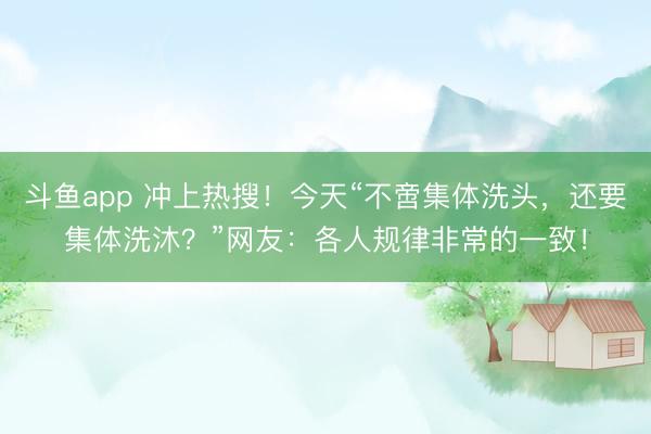 斗鱼app 冲上热搜！今天“不啻集体洗头，还要集体洗沐？”网友：各人规律非常的一致！