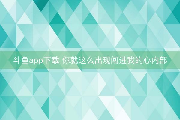 斗鱼app下载 你就这么出现闯进我的心内部