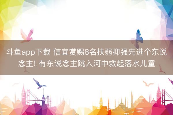 斗鱼app下载 信宜赏赐8名扶弱抑强先进个东说念主! 有东说念主跳入河中救起落水儿童