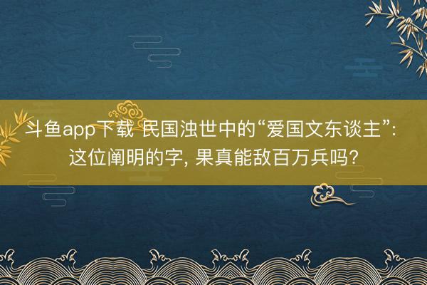 斗鱼app下载 民国浊世中的“爱国文东谈主”: 这位阐明的字, 果真能敌百万兵吗?