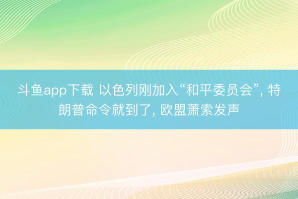 斗鱼app下载 以色列刚加入“和平委员会”， 特朗普命令就到了， 欧盟萧索发声