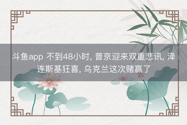 斗鱼app 不到48小时, 普京迎来双重悲讯, 泽连斯基狂喜, 乌克兰这次赌赢了