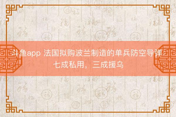 斗鱼app 法国拟购波兰制造的单兵防空导弹:七成私用,三成援乌