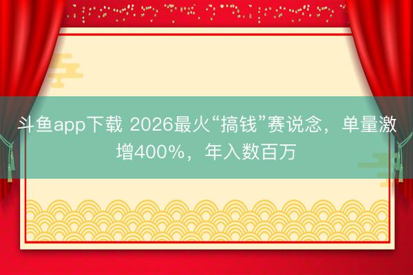 斗鱼app下载 2026最火“搞钱”赛说念，单量激增400％，年入数百万
