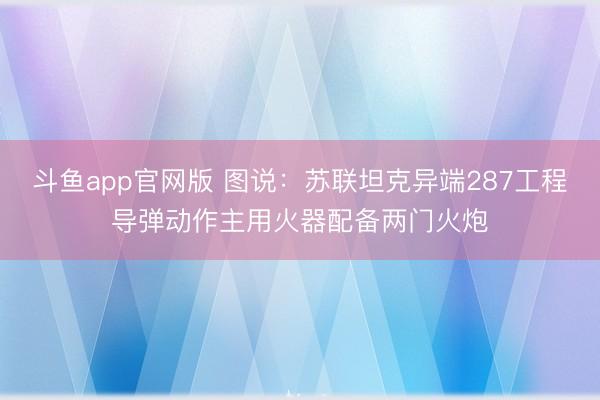 斗鱼app官网版 图说：苏联坦克异端287工程导弹动作主用火器配备两门火炮