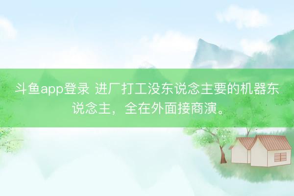 斗鱼app登录 进厂打工没东说念主要的机器东说念主，全在外面接商演。