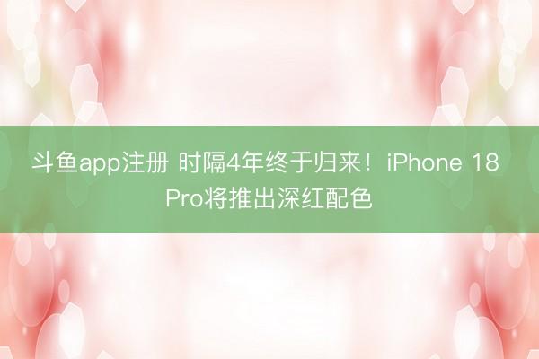 斗鱼app注册 时隔4年终于归来！iPhone 18 Pro将推出深红配色