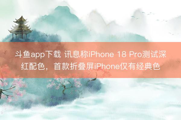 斗鱼app下载 讯息称iPhone 18 Pro测试深红配色，首款折叠屏iPhone仅有经典色