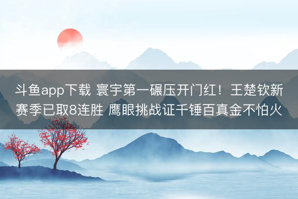 斗鱼app下载 寰宇第一碾压开门红！王楚钦新赛季已取8连胜 鹰眼挑战证千锤百真金不怕火