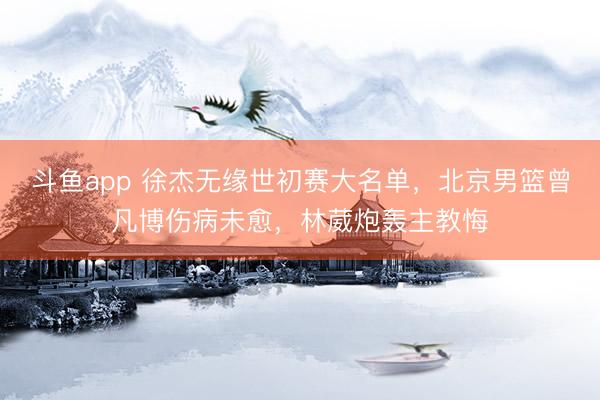 斗鱼app 徐杰无缘世初赛大名单,北京男篮曾凡博伤病未愈,林葳炮轰主教悔