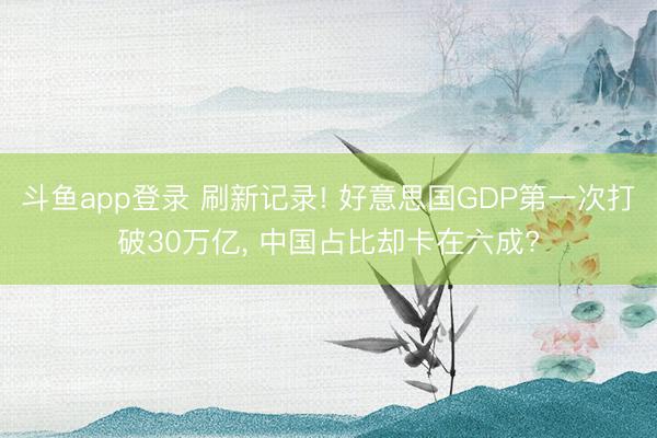 斗鱼app登录 刷新记录! 好意思国GDP第一次打破30万亿， 中国占比却卡在六成?