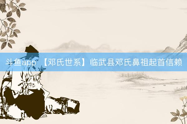 斗鱼app 【邓氏世系】临武县邓氏鼻祖起首信赖