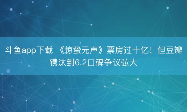 斗鱼app下载 《惊蛰无声》票房过十亿!但豆瓣镌汰到6.2口碑争议弘大
