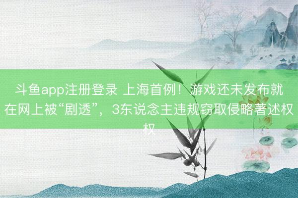 斗鱼app注册登录 上海首例!游戏还未发布就在网上被“剧透”,3东说念主违规窃取侵略著述权