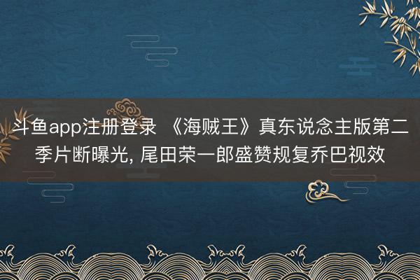 斗鱼app注册登录 《海贼王》真东说念主版第二季片断曝光， 尾田荣一郎盛赞规复乔巴视效
