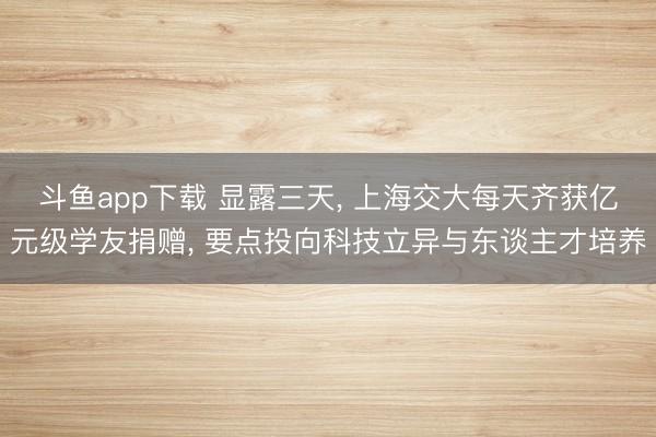 斗鱼app下载 显露三天, 上海交大每天齐获亿元级学友捐赠, 要点投向科技立异与东谈主才培养