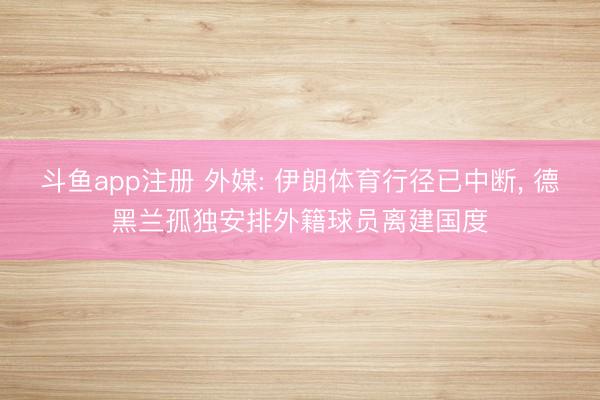 斗鱼app注册 外媒: 伊朗体育行径已中断, 德黑兰孤独安排外籍球员离建国度