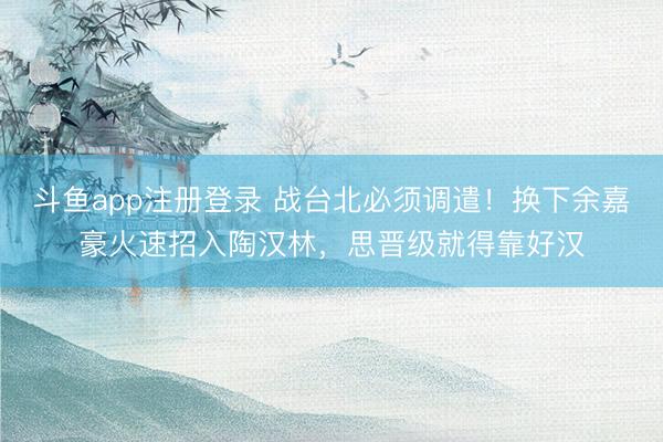 斗鱼app注册登录 战台北必须调遣!换下余嘉豪火速招入陶汉林,思晋级就得靠好汉