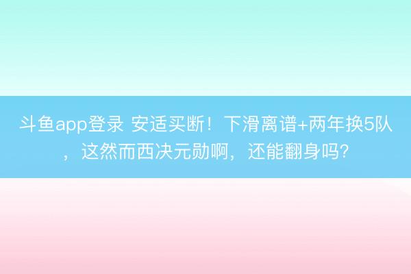斗鱼app登录 安适买断!下滑离谱+两年换5队,这然而西决元勋啊,还能翻身吗?