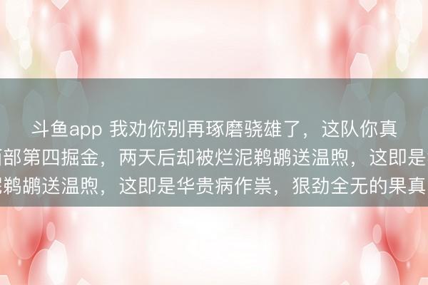 斗鱼app 我劝你别再琢磨骁雄了,这队你真看不懂,前脚刚掀起西部第四掘金,两天后却被烂泥鹈鹕送温煦,这即是华贵病作祟,狠劲全无的果真写真