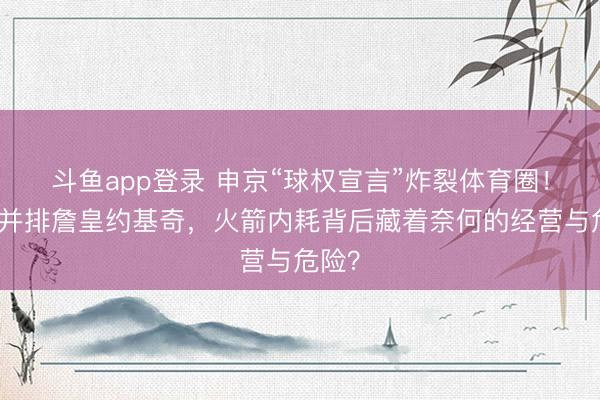 斗鱼app登录 申京“球权宣言”炸裂体育圈！自重并排詹皇约基奇，火箭内耗背后藏着奈何的经营与危险？