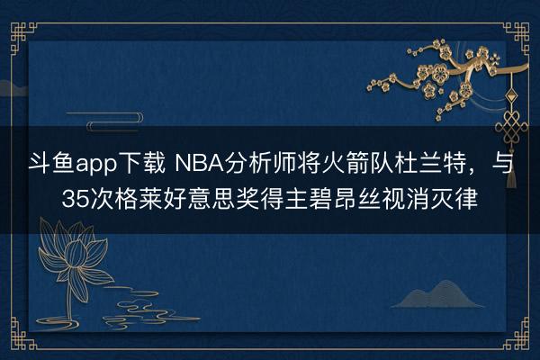斗鱼app下载 NBA分析师将火箭队杜兰特，与35次格莱好意思奖得主碧昂丝视消灭律