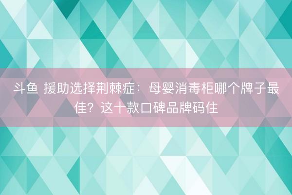 斗鱼 援助选择荆棘症：母婴消毒柜哪个牌子最佳？这十款口碑品牌码住