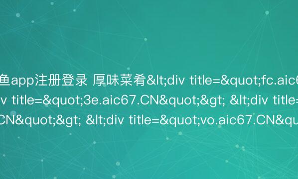 斗鱼app注册登录 厚味菜肴<div title="fc.aic67.CN"> <div title="3e.aic67.CN"> <div title="x1.aic67.CN"> <div title="vo.aic67.CN"> <div title="d4.aic67.CN" /></div