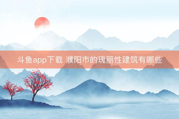 斗鱼app下载 濮阳市的瑰丽性建筑有哪些