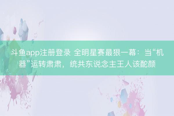 斗鱼app注册登录 全明星赛最狠一幕：当“机器”运转肃肃，统共东说念主王人该酡颜
