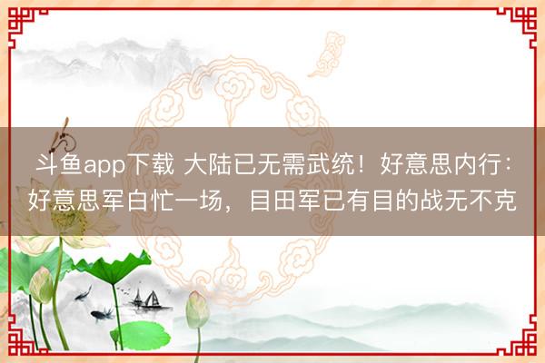斗鱼app下载 大陆已无需武统！好意思内行：好意思军白忙一场，目田军已有目的战无不克