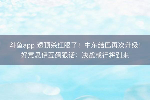 斗鱼app 透顶杀红眼了！中东结巴再次升级！好意思伊互飙狠话：决战或行将到来