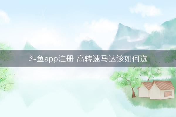 斗鱼app注册 高转速马达该如何选