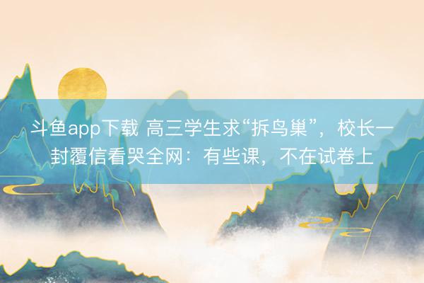 斗鱼app下载 高三学生求“拆鸟巢”，校长一封覆信看哭全网：有些课，不在试卷上