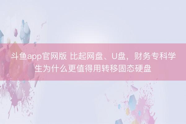 斗鱼app官网版 比起网盘、U盘,财务专科学生为什么更值得用转移固态硬盘
