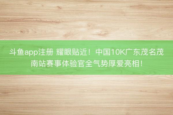 斗鱼app注册 耀眼贴近！中国10K广东茂名茂南站赛事体验官全气势厚爱亮相！