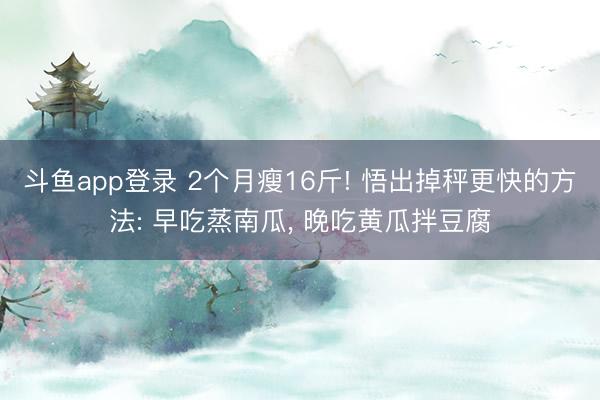斗鱼app登录 2个月瘦16斤! 悟出掉秤更快的方法: 早吃蒸南瓜， 晚吃黄瓜拌豆腐