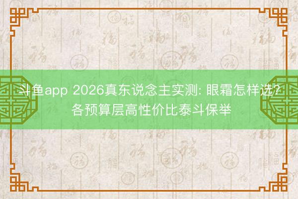 斗鱼app 2026真东说念主实测: 眼霜怎样选? 各预算层高性价比泰斗保举